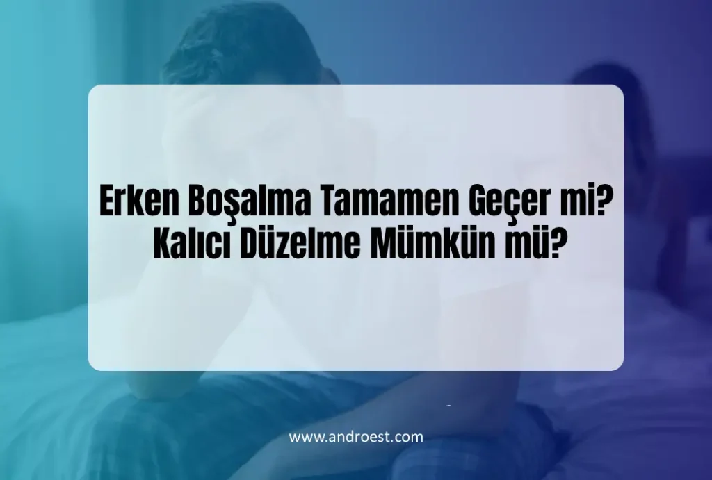 Erken Boşalma Tamamen Geçer mi? Kalıcı Düzelme Mümkün mü?